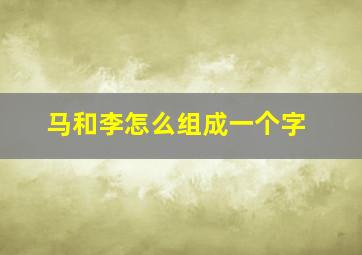 马和李怎么组成一个字