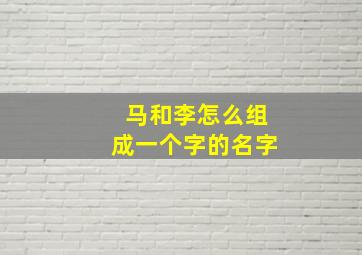 马和李怎么组成一个字的名字