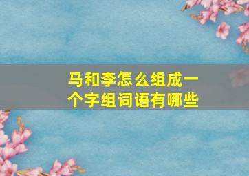 马和李怎么组成一个字组词语有哪些