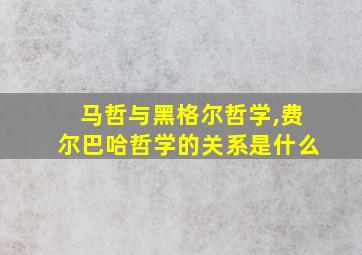 马哲与黑格尔哲学,费尔巴哈哲学的关系是什么