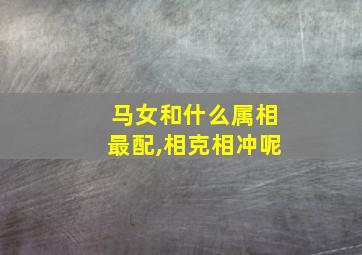 马女和什么属相最配,相克相冲呢