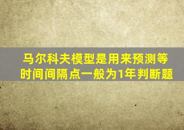 马尔科夫模型是用来预测等时间间隔点一般为1年判断题