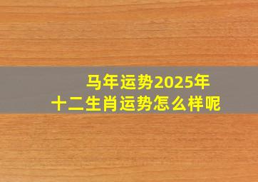 马年运势2025年十二生肖运势怎么样呢