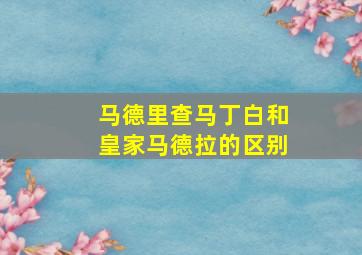 马德里查马丁白和皇家马德拉的区别