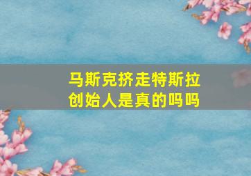 马斯克挤走特斯拉创始人是真的吗吗