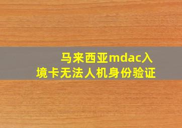 马来西亚mdac入境卡无法人机身份验证