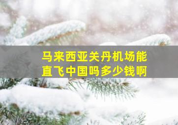 马来西亚关丹机场能直飞中国吗多少钱啊