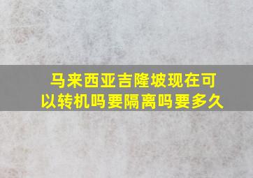 马来西亚吉隆坡现在可以转机吗要隔离吗要多久