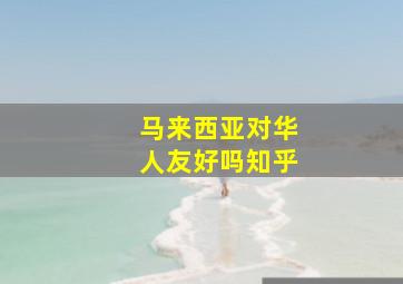 马来西亚对华人友好吗知乎