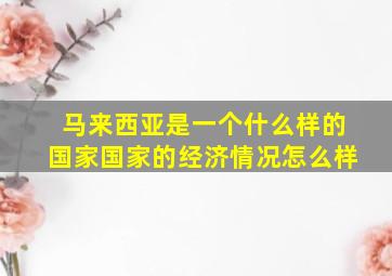 马来西亚是一个什么样的国家国家的经济情况怎么样