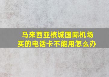 马来西亚槟城国际机场买的电话卡不能用怎么办