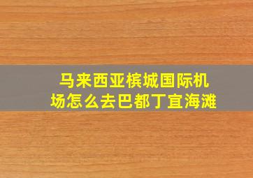 马来西亚槟城国际机场怎么去巴都丁宜海滩