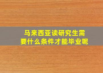 马来西亚读研究生需要什么条件才能毕业呢