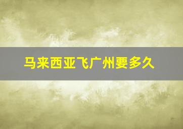 马来西亚飞广州要多久