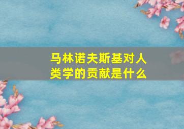 马林诺夫斯基对人类学的贡献是什么