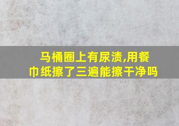 马桶圈上有尿渍,用餐巾纸擦了三遍能擦干净吗