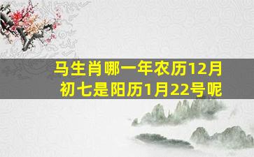 马生肖哪一年农历12月初七是阳历1月22号呢