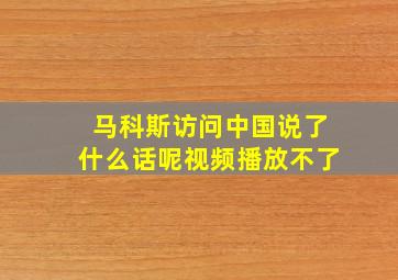 马科斯访问中国说了什么话呢视频播放不了