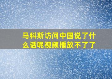 马科斯访问中国说了什么话呢视频播放不了了