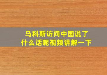 马科斯访问中国说了什么话呢视频讲解一下