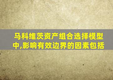 马科维茨资产组合选择模型中,影响有效边界的因素包括