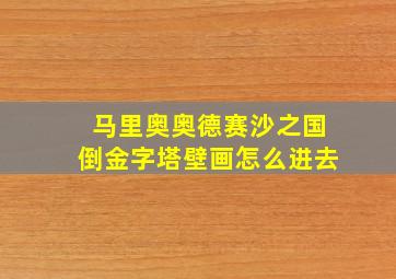 马里奥奥德赛沙之国倒金字塔壁画怎么进去