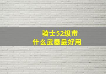 骑士52级带什么武器最好用