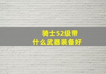 骑士52级带什么武器装备好