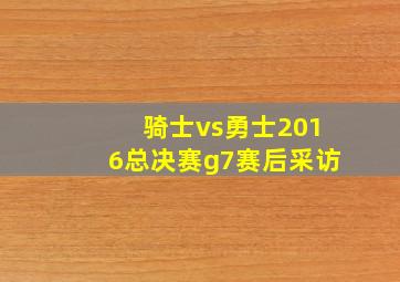 骑士vs勇士2016总决赛g7赛后采访