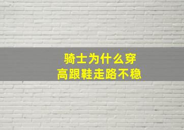 骑士为什么穿高跟鞋走路不稳