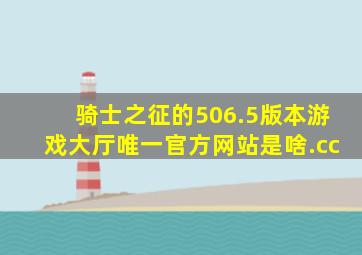 骑士之征的506.5版本游戏大厅唯一官方网站是啥.cc