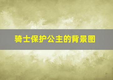 骑士保护公主的背景图