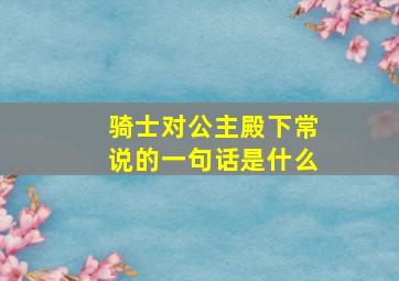 骑士对公主殿下常说的一句话是什么