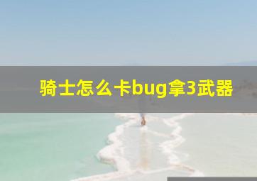 骑士怎么卡bug拿3武器