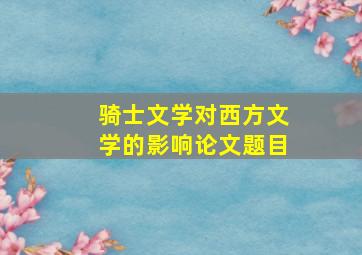 骑士文学对西方文学的影响论文题目