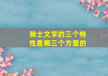 骑士文学的三个特性是哪三个方面的