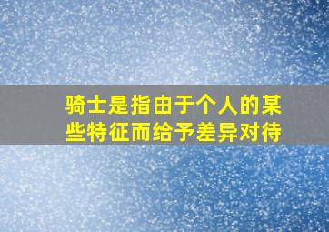 骑士是指由于个人的某些特征而给予差异对待