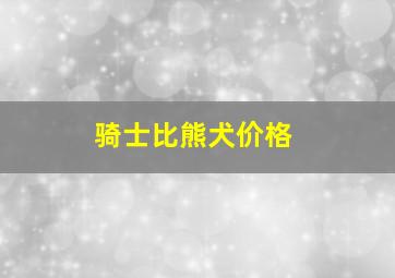 骑士比熊犬价格