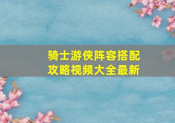 骑士游侠阵容搭配攻略视频大全最新