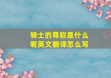 骑士的尊称是什么呢英文翻译怎么写