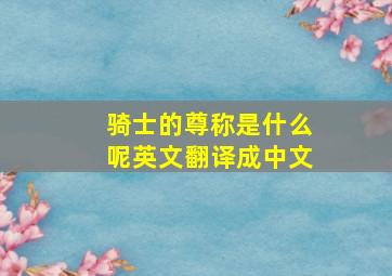 骑士的尊称是什么呢英文翻译成中文