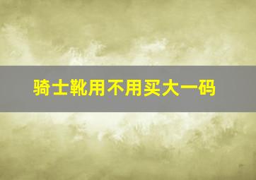 骑士靴用不用买大一码