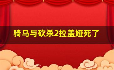 骑马与砍杀2拉盖娅死了