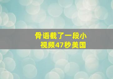 骨语截了一段小视频47秒美国