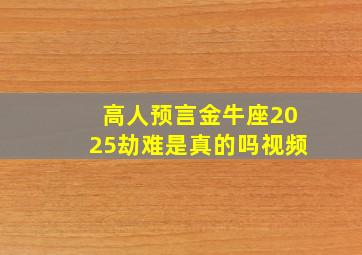 高人预言金牛座2025劫难是真的吗视频