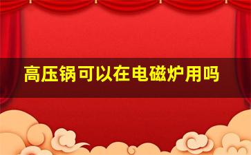 高压锅可以在电磁炉用吗