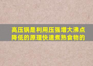 高压锅是利用压强增大沸点降低的原理快速煮熟食物的