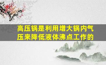 高压锅是利用增大锅内气压来降低液体沸点工作的