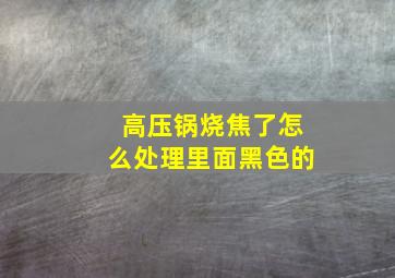 高压锅烧焦了怎么处理里面黑色的