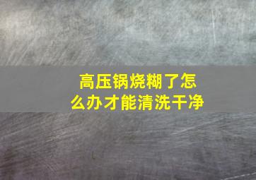 高压锅烧糊了怎么办才能清洗干净